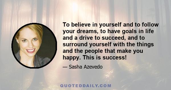 To believe in yourself and to follow your dreams, to have goals in life and a drive to succeed, and to surround yourself with the things and the people that make you happy. This is success!