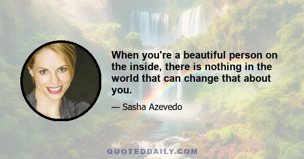 When you're a beautiful person on the inside, there is nothing in the world that can change that about you.