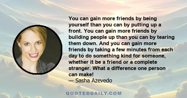 You can gain more friends by being yourself than you can by putting up a front. You can gain more friends by building people up than you can by tearing them down. And you can gain more friends by taking a few minutes