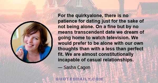 For the quirkyalone, there is no patience for dating just for the sake of not being alone. On a fine but by no means transcendent date we dream of going home to watch television. We would prefer to be alone with our own 