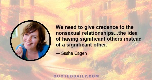 We need to give credence to the nonsexual relationships...the idea of having significant others instead of a significant other.