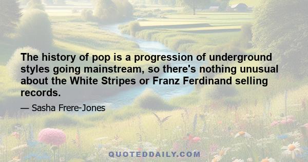 The history of pop is a progression of underground styles going mainstream, so there's nothing unusual about the White Stripes or Franz Ferdinand selling records.