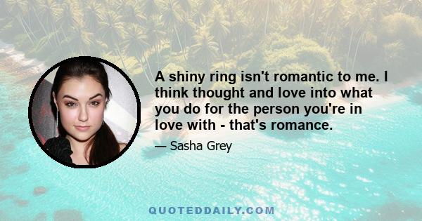 A shiny ring isn't romantic to me. I think thought and love into what you do for the person you're in love with - that's romance.