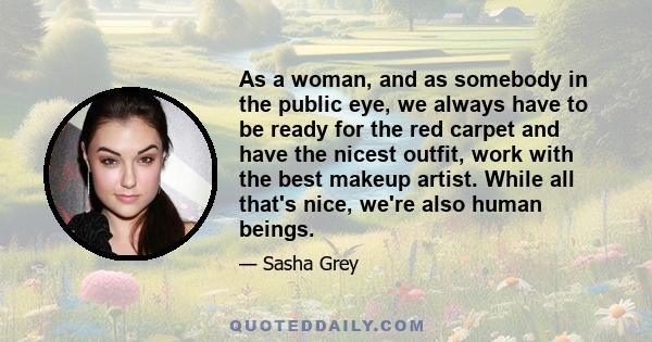 As a woman, and as somebody in the public eye, we always have to be ready for the red carpet and have the nicest outfit, work with the best makeup artist. While all that's nice, we're also human beings.