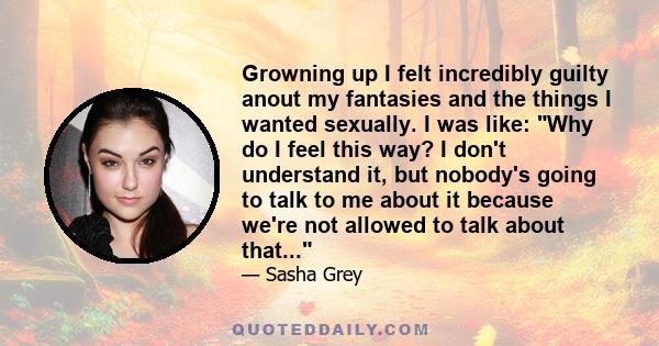 Growning up I felt incredibly guilty anout my fantasies and the things I wanted sexually. I was like: Why do I feel this way? I don't understand it, but nobody's going to talk to me about it because we're not allowed to 