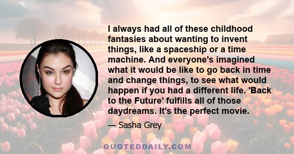 I always had all of these childhood fantasies about wanting to invent things, like a spaceship or a time machine. And everyone's imagined what it would be like to go back in time and change things, to see what would