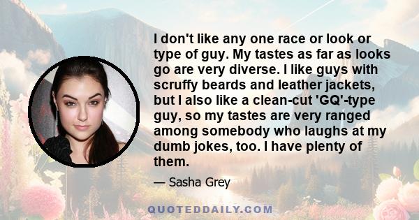 I don't like any one race or look or type of guy. My tastes as far as looks go are very diverse. I like guys with scruffy beards and leather jackets, but I also like a clean-cut 'GQ'-type guy, so my tastes are very