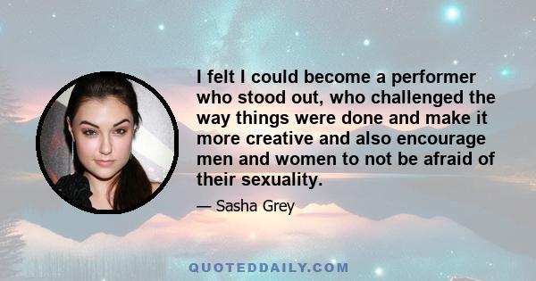 I felt I could become a performer who stood out, who challenged the way things were done and make it more creative and also encourage men and women to not be afraid of their sexuality.