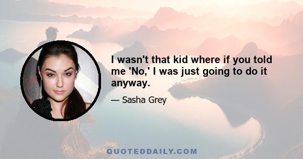 I wasn't that kid where if you told me 'No,' I was just going to do it anyway.