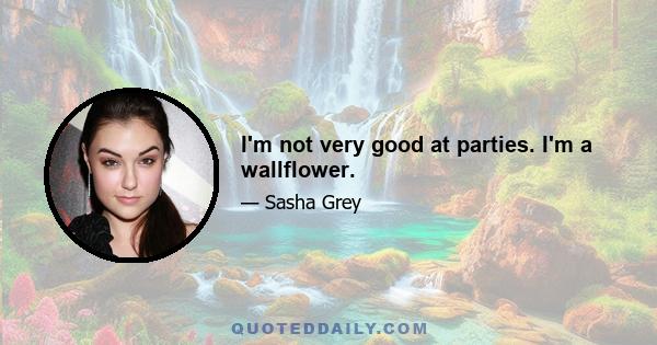 I'm not very good at parties. I'm a wallflower.