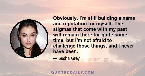 Obviously, I'm still building a name and reputation for myself. The stigmas that come with my past will remain there for quite some time, but I'm not afraid to challenge those things, and I never have been.