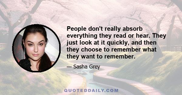 People don't really absorb everything they read or hear. They just look at it quickly, and then they choose to remember what they want to remember.