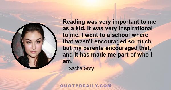 Reading was very important to me as a kid. It was very inspirational to me. I went to a school where that wasn't encouraged so much, but my parents encouraged that, and it has made me part of who I am.