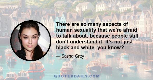 There are so many aspects of human sexuality that we're afraid to talk about, because people still don't understand it. It's not just black and white, you know?