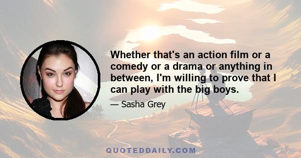 Whether that's an action film or a comedy or a drama or anything in between, I'm willing to prove that I can play with the big boys.
