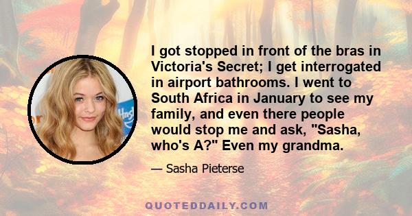 I got stopped in front of the bras in Victoria's Secret; I get interrogated in airport bathrooms. I went to South Africa in January to see my family, and even there people would stop me and ask, Sasha, who's A? Even my