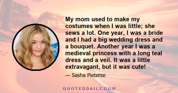 My mom used to make my costumes when I was little; she sews a lot. One year, I was a bride and I had a big wedding dress and a bouquet. Another year I was a medieval princess with a long teal dress and a veil. It was a