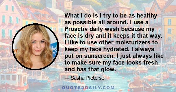 What I do is I try to be as healthy as possible all around. I use a Proactiv daily wash because my face is dry and it keeps it that way. I like to use other moisturizers to keep my face hydrated. I always put on