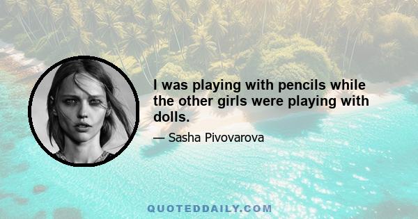 I was playing with pencils while the other girls were playing with dolls.