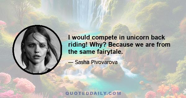 I would compete in unicorn back riding! Why? Because we are from the same fairytale.