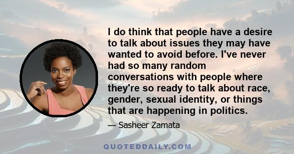 I do think that people have a desire to talk about issues they may have wanted to avoid before. I've never had so many random conversations with people where they're so ready to talk about race, gender, sexual identity, 