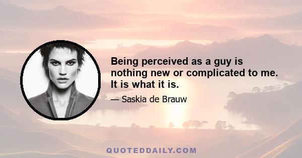 Being perceived as a guy is nothing new or complicated to me. It is what it is.