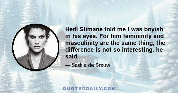 Hedi Slimane told me I was boyish in his eyes. For him femininity and masculinity are the same thing, the difference is not so interesting, he said.