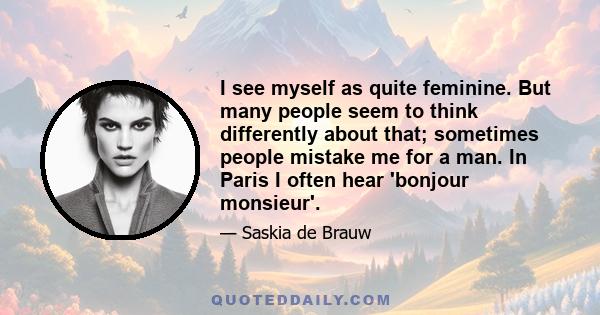 I see myself as quite feminine. But many people seem to think differently about that; sometimes people mistake me for a man. In Paris I often hear 'bonjour monsieur'.