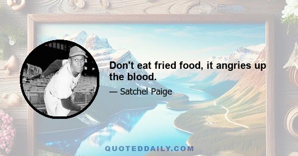 Don't eat fried food, it angries up the blood.