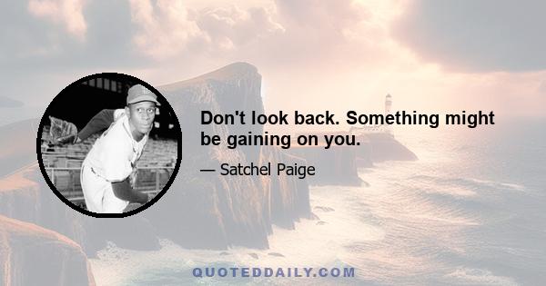 Don't look back. Something might be gaining on you.