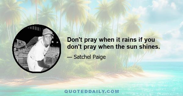 Don't pray when it rains if you don't pray when the sun shines.