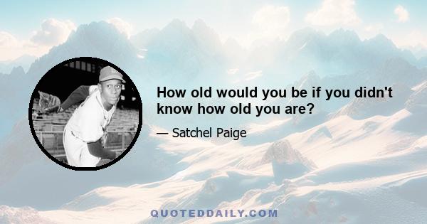 How old would you be if you didn't know how old you are?