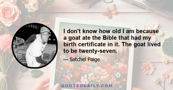 I don't know how old I am because a goat ate the Bible that had my birth certificate in it. The goat lived to be twenty-seven.