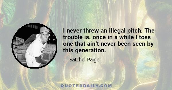 I never threw an illegal pitch. The trouble is, once in a while I toss one that ain't never been seen by this generation.