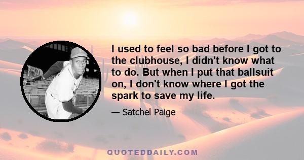 I used to feel so bad before I got to the clubhouse, I didn't know what to do. But when I put that ballsuit on, I don't know where I got the spark to save my life.