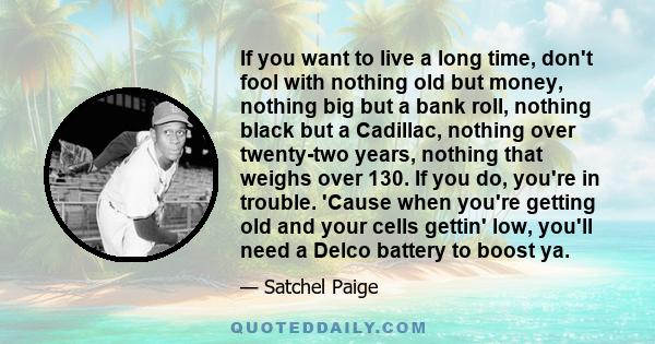 If you want to live a long time, don't fool with nothing old but money, nothing big but a bank roll, nothing black but a Cadillac, nothing over twenty-two years, nothing that weighs over 130. If you do, you're in