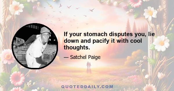 If your stomach disputes you, lie down and pacify it with cool thoughts.