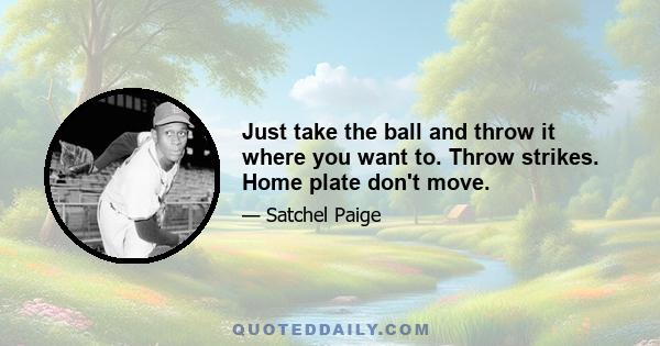 Just take the ball and throw it where you want to. Throw strikes. Home plate don't move.