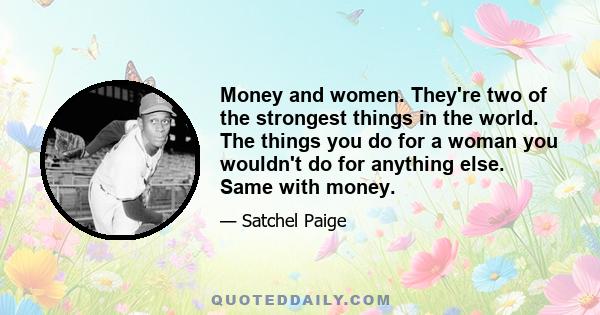 Money and women. They're two of the strongest things in the world. The things you do for a woman you wouldn't do for anything else. Same with money.