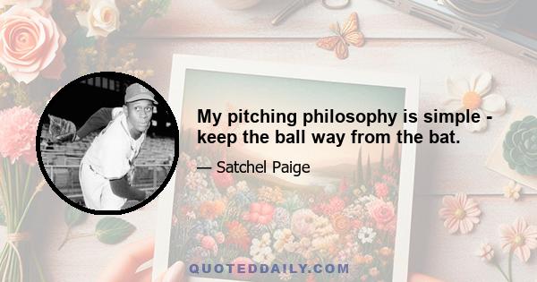 My pitching philosophy is simple - keep the ball way from the bat.