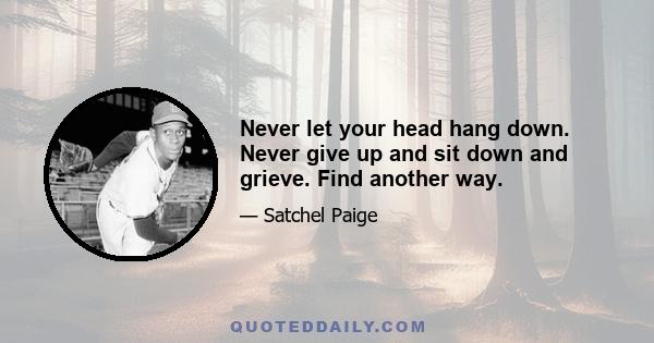 Never let your head hang down. Never give up and sit down and grieve. Find another way.