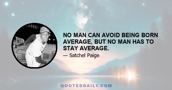 NO MAN CAN AVOID BEING BORN AVERAGE, BUT NO MAN HAS TO STAY AVERAGE.