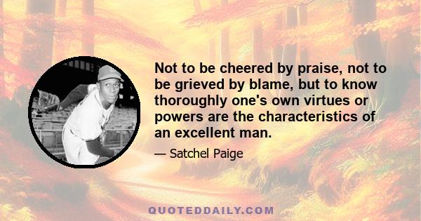 Not to be cheered by praise, not to be grieved by blame, but to know thoroughly one's own virtues or powers are the characteristics of an excellent man.