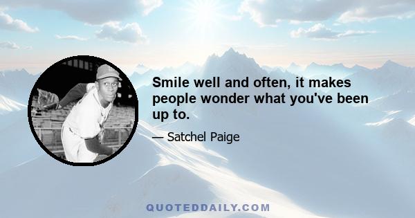 Smile well and often, it makes people wonder what you've been up to.