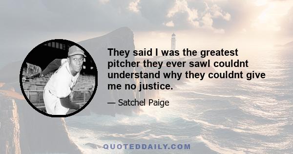 They said I was the greatest pitcher they ever sawI couldnt understand why they couldnt give me no justice.