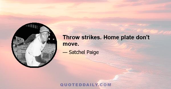 Throw strikes. Home plate don't move.