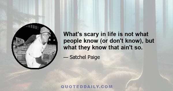 What's scary in life is not what people know (or don't know), but what they know that ain't so.