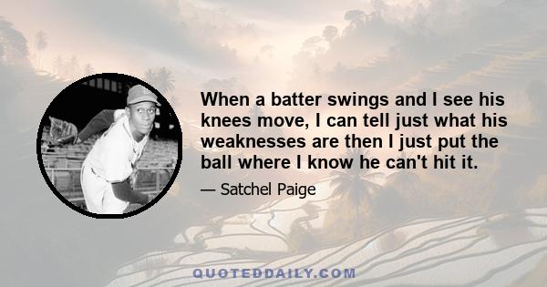 When a batter swings and I see his knees move, I can tell just what his weaknesses are then I just put the ball where I know he can't hit it.