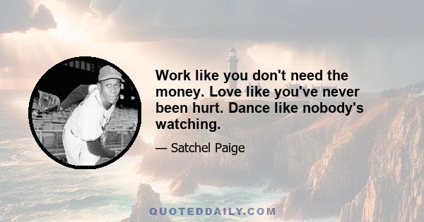 Work like you don't need the money. Love like you've never been hurt. Dance like nobody's watching.