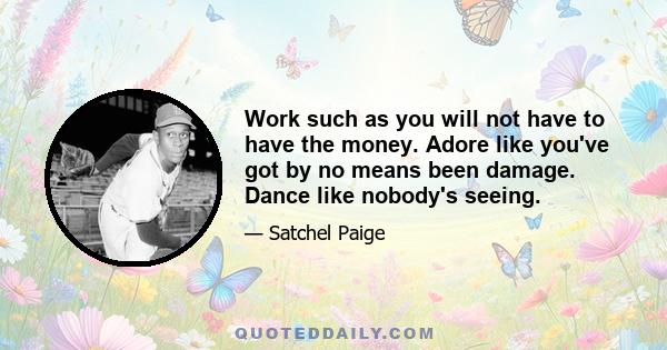 Work such as you will not have to have the money. Adore like you've got by no means been damage. Dance like nobody's seeing.